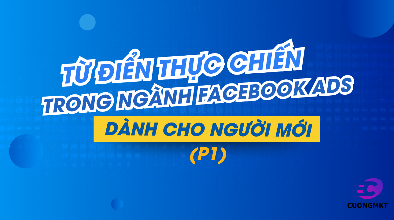 TỪ ĐIỂN THỰC CHIẾN TRONG NGÀNH FACEBOOK ADS – DÀNH CHO NGƯỜI MỚI (P1)